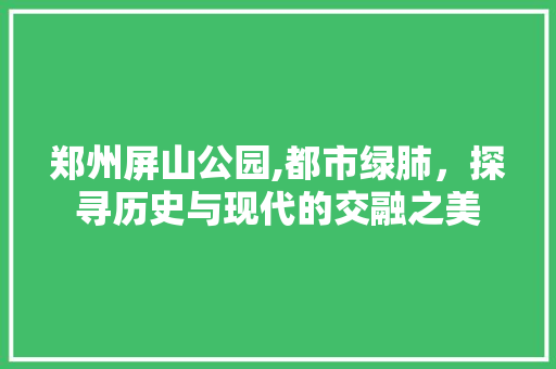 郑州屏山公园,都市绿肺，探寻历史与现代的交融之美  第1张