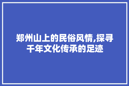 郑州山上的民俗风情,探寻千年文化传承的足迹