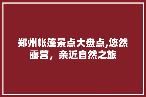 郑州帐篷景点大盘点,悠然露营，亲近自然之旅