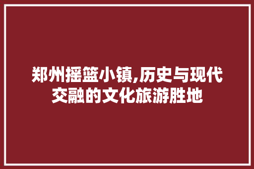 郑州摇篮小镇,历史与现代交融的文化旅游胜地