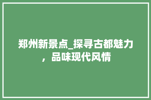 郑州新景点_探寻古都魅力，品味现代风情