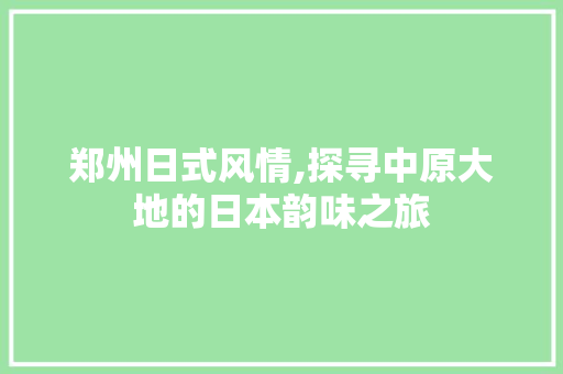 郑州日式风情,探寻中原大地的日本韵味之旅