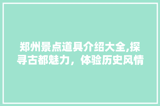 郑州景点道具介绍大全,探寻古都魅力，体验历史风情