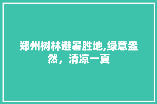 郑州树林避暑胜地,绿意盎然，清凉一夏