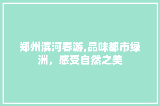 郑州滨河春游,品味都市绿洲，感受自然之美