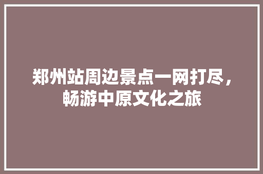 郑州站周边景点一网打尽，畅游中原文化之旅