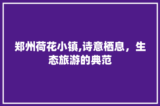 郑州荷花小镇,诗意栖息，生态旅游的典范