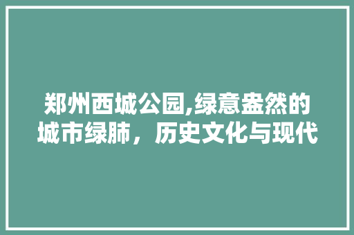 郑州西城公园,绿意盎然的城市绿肺，历史文化与现代生活的交融之地