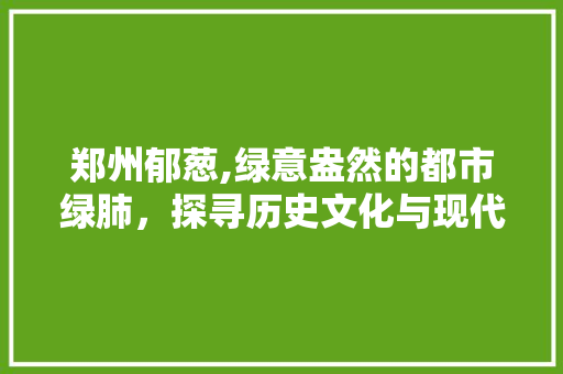 郑州郁葱,绿意盎然的都市绿肺，探寻历史文化与现代生态的交融