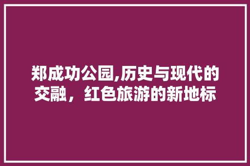 郑成功公园,历史与现代的交融，红色旅游的新地标