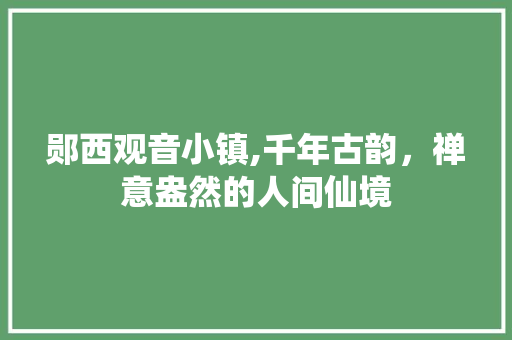 郧西观音小镇,千年古韵，禅意盎然的人间仙境