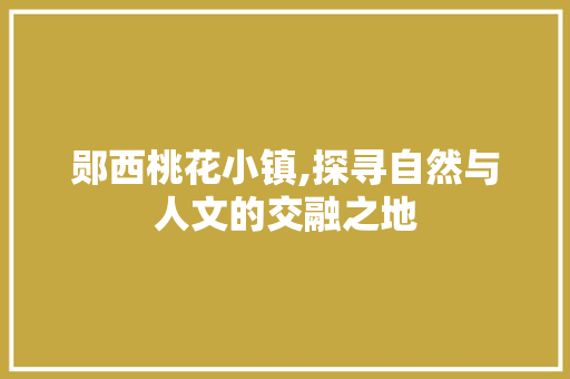 郧西桃花小镇,探寻自然与人文的交融之地