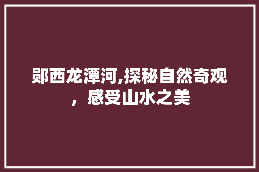 郧西龙潭河,探秘自然奇观，感受山水之美