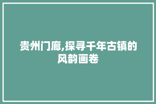 贵州门廊,探寻千年古镇的风韵画卷