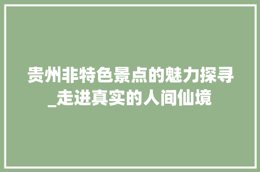 贵州非特色景点的魅力探寻_走进真实的人间仙境