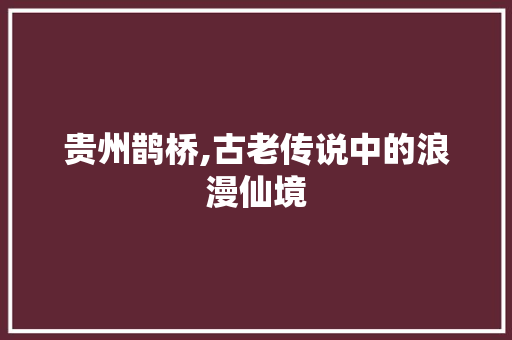 贵州鹊桥,古老传说中的浪漫仙境