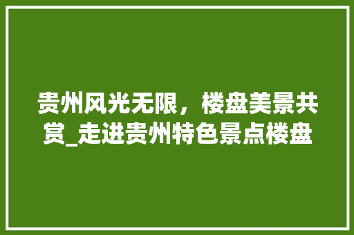 贵州风光无限，楼盘美景共赏_走进贵州特色景点楼盘