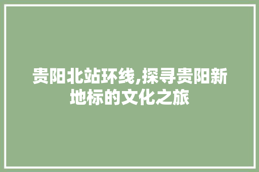 贵阳北站环线,探寻贵阳新地标的文化之旅