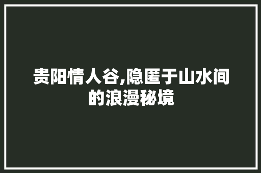 贵阳情人谷,隐匿于山水间的浪漫秘境