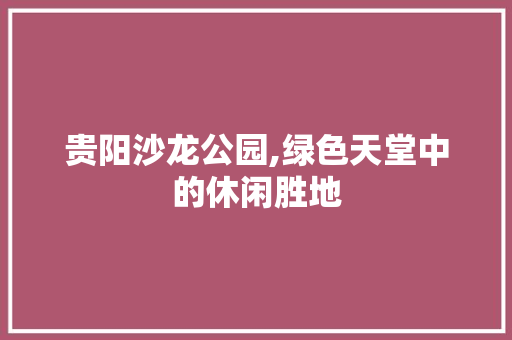 贵阳沙龙公园,绿色天堂中的休闲胜地