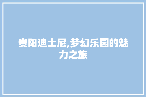 贵阳迪士尼,梦幻乐园的魅力之旅