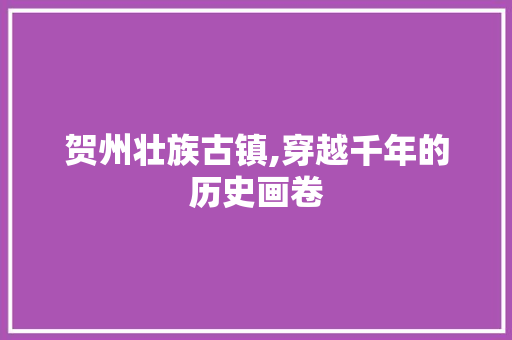 贺州壮族古镇,穿越千年的历史画卷