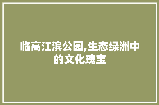 临高江滨公园,生态绿洲中的文化瑰宝