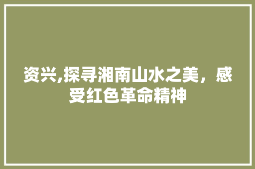 资兴,探寻湘南山水之美，感受红色革命精神