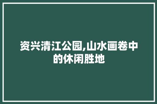 资兴清江公园,山水画卷中的休闲胜地