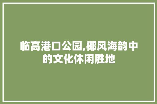 临高港口公园,椰风海韵中的文化休闲胜地