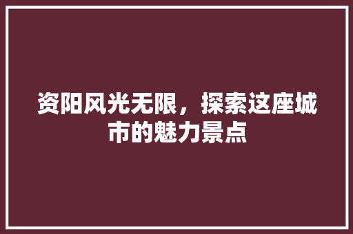 资阳风光无限，探索这座城市的魅力景点