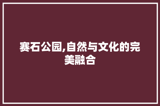 赛石公园,自然与文化的完美融合