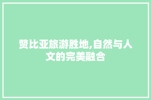 赞比亚旅游胜地,自然与人文的完美融合