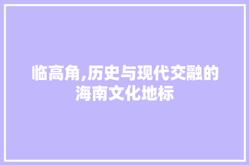 临高角,历史与现代交融的海南文化地标