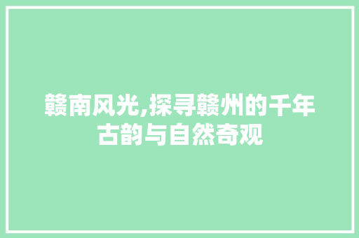 赣南风光,探寻赣州的千年古韵与自然奇观