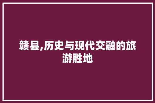 赣县,历史与现代交融的旅游胜地