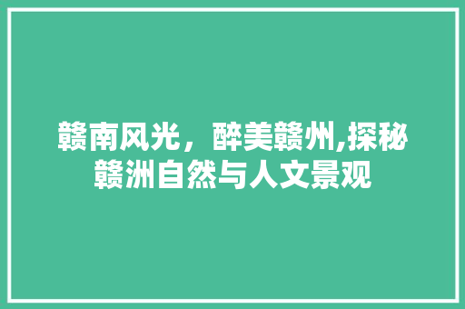 赣南风光，醉美赣州,探秘赣洲自然与人文景观