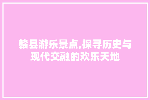 赣县游乐景点,探寻历史与现代交融的欢乐天地