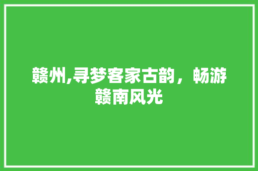 赣州,寻梦客家古韵，畅游赣南风光