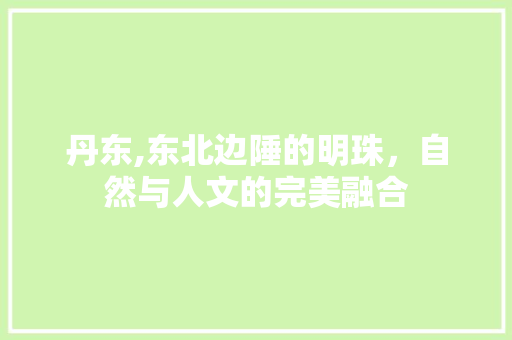 丹东,东北边陲的明珠，自然与人文的完美融合