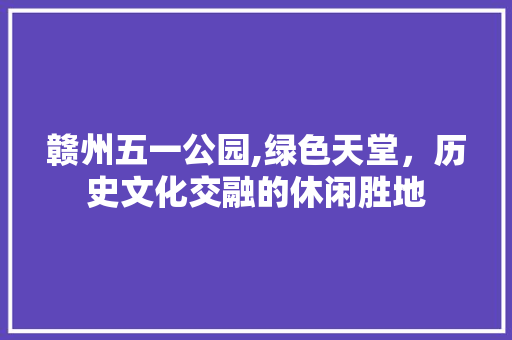 赣州五一公园,绿色天堂，历史文化交融的休闲胜地