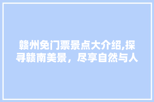 赣州免门票景点大介绍,探寻赣南美景，尽享自然与人文的盛宴