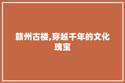 赣州古楼,穿越千年的文化瑰宝  第1张