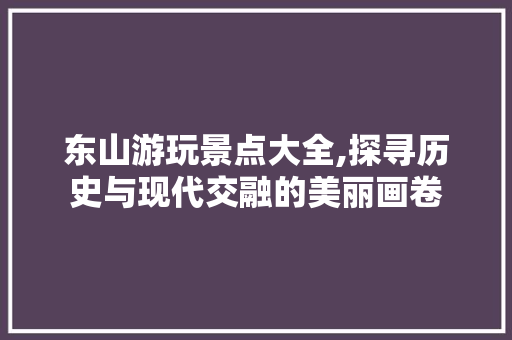 东山游玩景点大全,探寻历史与现代交融的美丽画卷