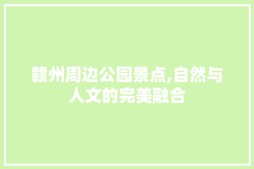 赣州周边公园景点,自然与人文的完美融合