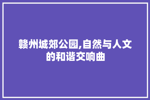 赣州城郊公园,自然与人文的和谐交响曲