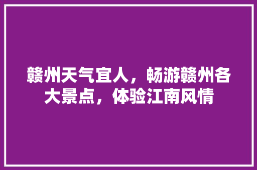 赣州天气宜人，畅游赣州各大景点，体验江南风情