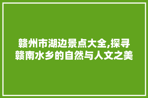 赣州市湖边景点大全,探寻赣南水乡的自然与人文之美