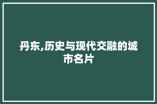 丹东,历史与现代交融的城市名片