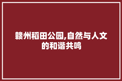 赣州稻田公园,自然与人文的和谐共鸣